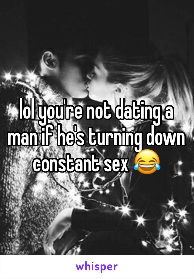 lol you're not dating a man if he's turning down constant sex 😂