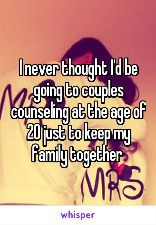 I never thought I'd be going to couples counseling at the age of 20 just to keep my family together 