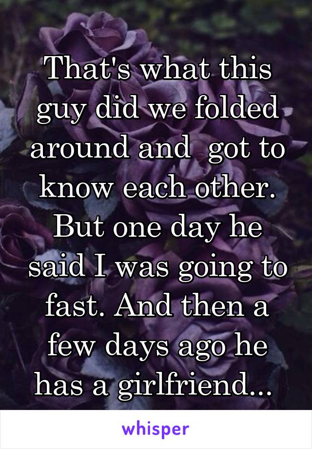 That's what this guy did we folded around and  got to know each other. But one day he said I was going to fast. And then a few days ago he has a girlfriend... 