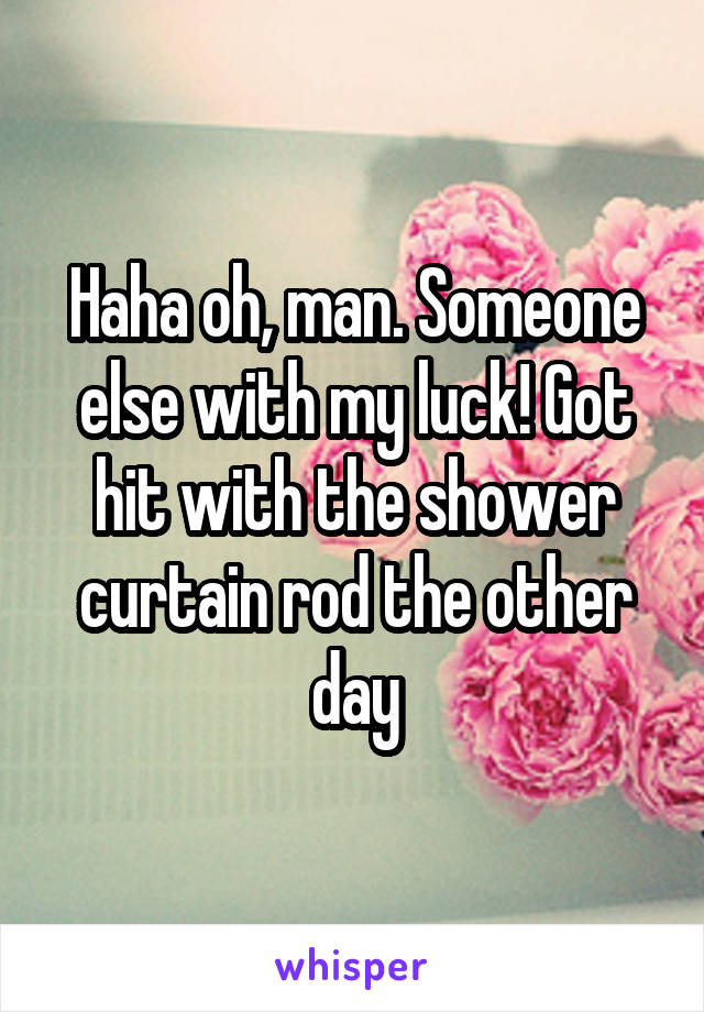 Haha oh, man. Someone else with my luck! Got hit with the shower curtain rod the other day