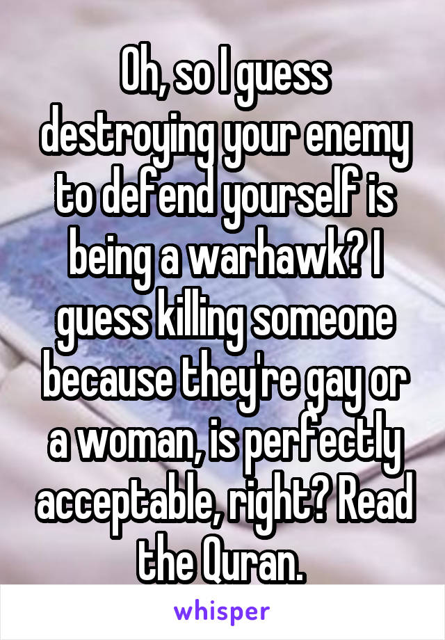 Oh, so I guess destroying your enemy to defend yourself is being a warhawk? I guess killing someone because they're gay or a woman, is perfectly acceptable, right? Read the Quran. 