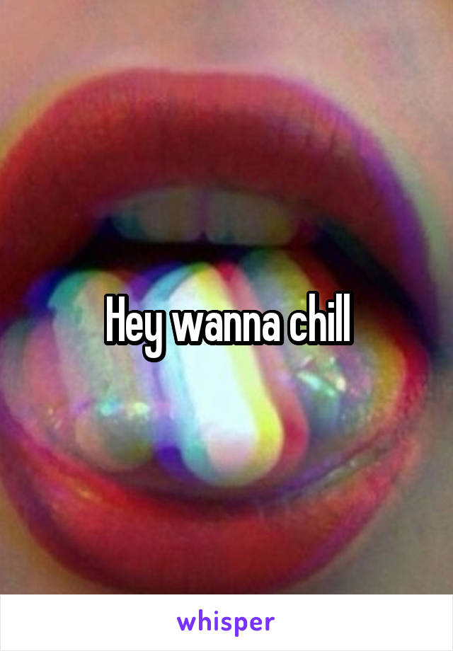 Hey wanna chill