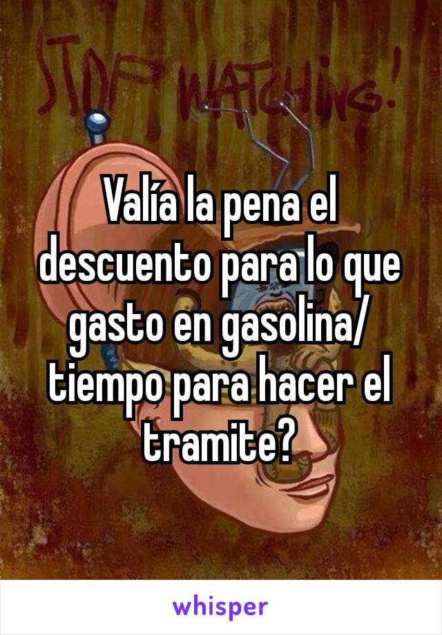 Valía la pena el descuento para lo que gasto en gasolina/tiempo para hacer el tramite?