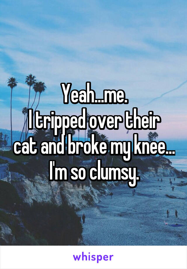 Yeah...me.
I tripped over their cat and broke my knee...
I'm so clumsy.