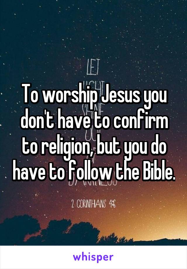To worship Jesus you don't have to confirm to religion, but you do have to follow the Bible.