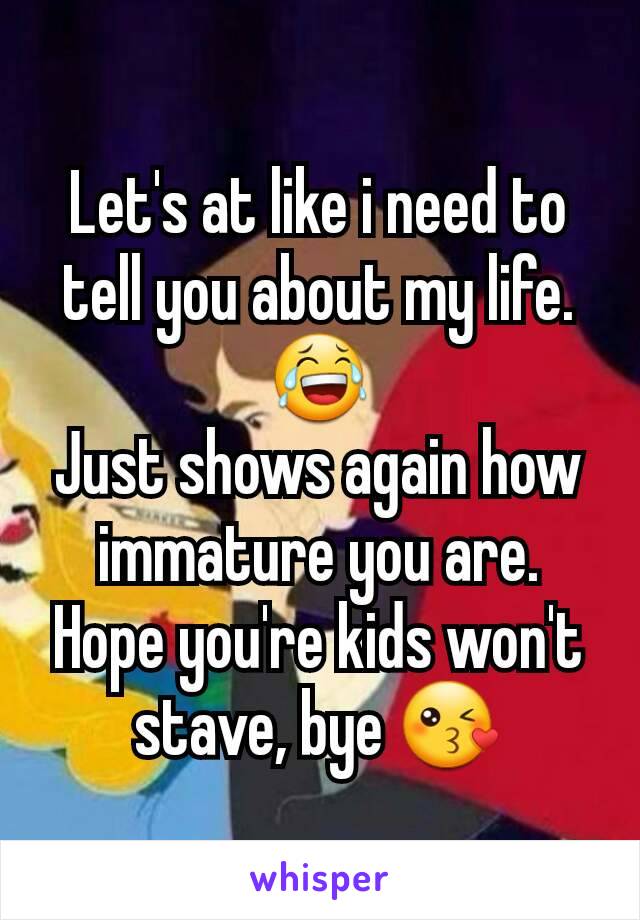 Let's at like i need to tell you about my life. 😂
Just shows again how immature you are. Hope you're kids won't stave, bye 😘