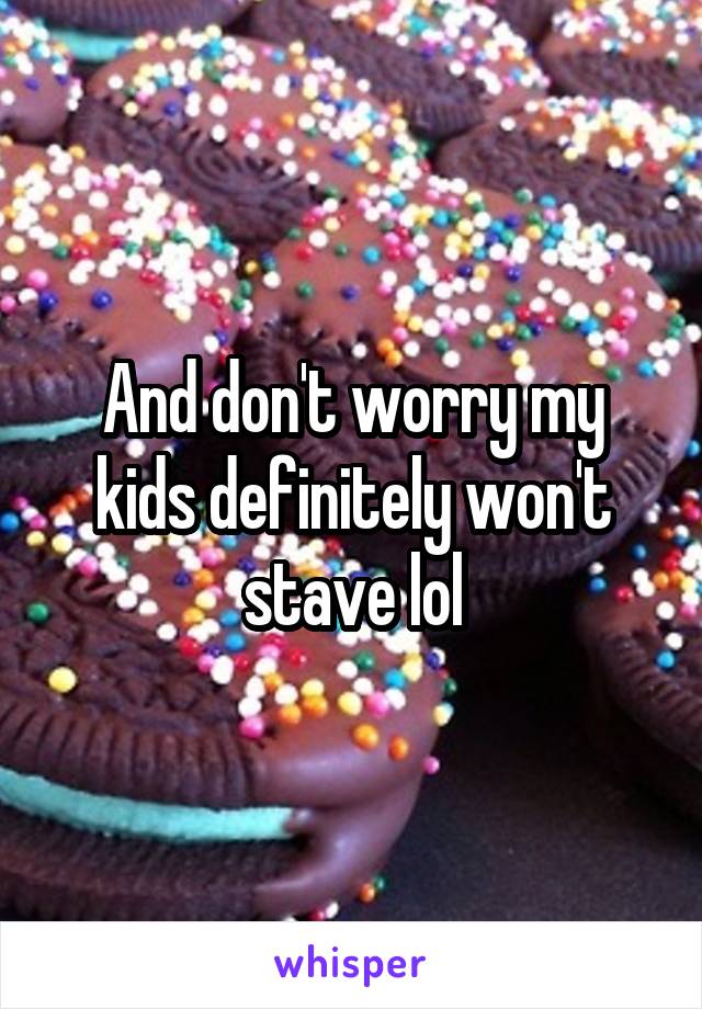 And don't worry my kids definitely won't stave lol