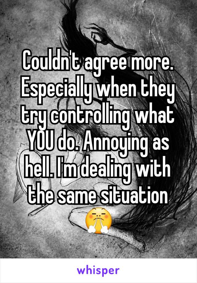 Couldn't agree more. Especially when they try controlling what YOU do. Annoying as hell. I'm dealing with the same situation 😤