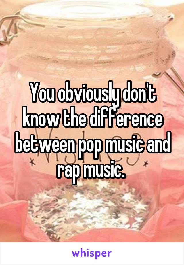 You obviously don't know the difference between pop music and rap music. 