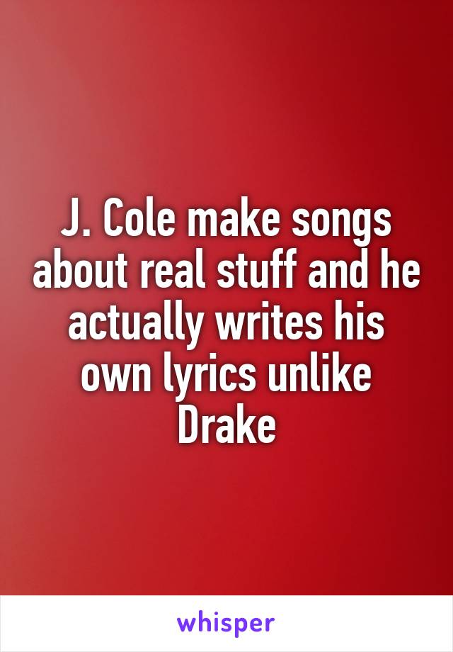 J. Cole make songs about real stuff and he actually writes his own lyrics unlike Drake