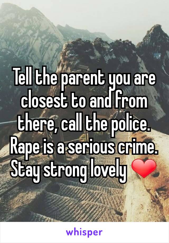 Tell the parent you are closest to and from there, call the police. Rape is a serious crime. Stay strong lovely ❤