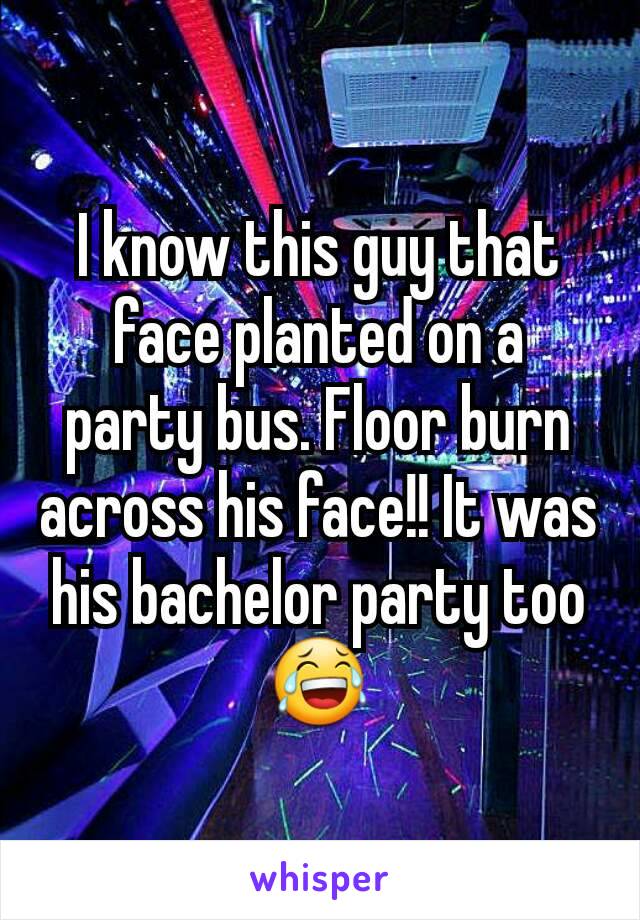 I know this guy that face planted on a party bus. Floor burn across his face!! It was his bachelor party too 😂