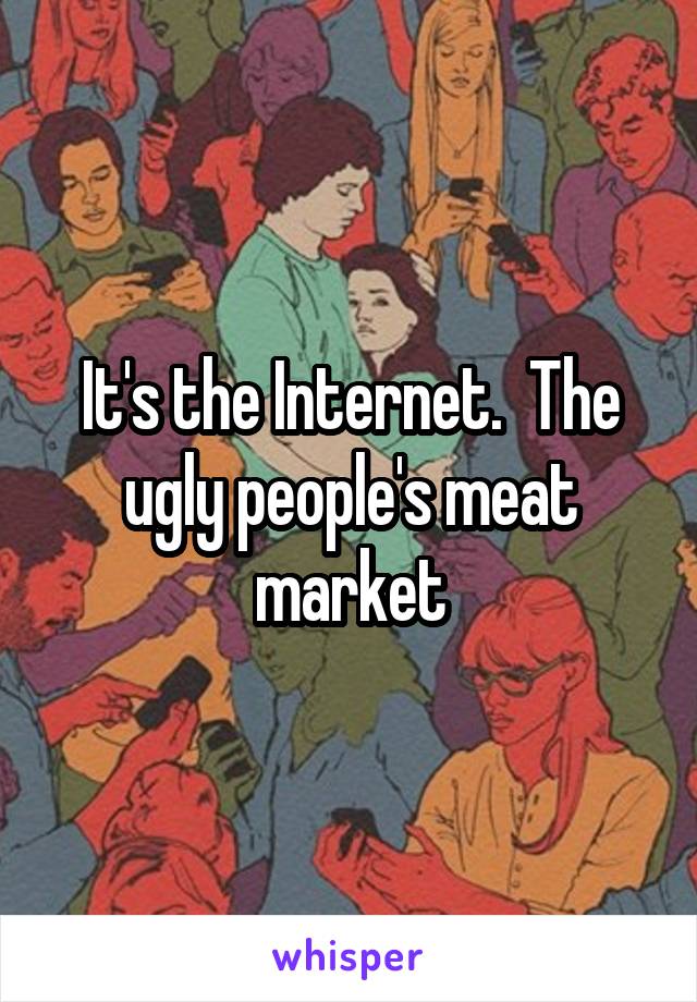 It's the Internet.  The ugly people's meat market