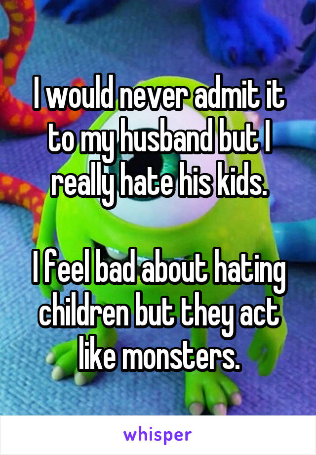 I would never admit it to my husband but I really hate his kids.

I feel bad about hating children but they act like monsters.