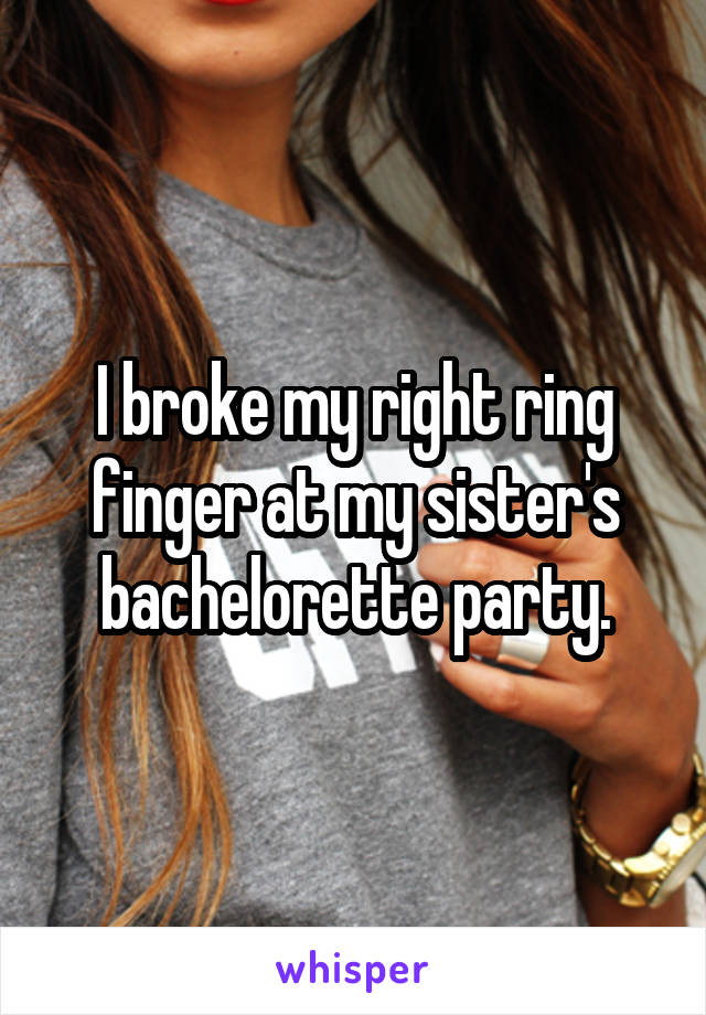 I broke my right ring finger at my sister's bachelorette party.