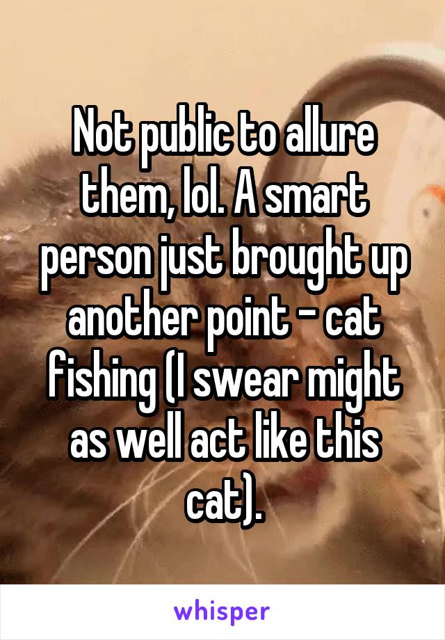 Not public to allure them, lol. A smart person just brought up another point - cat fishing (I swear might as well act like this cat).