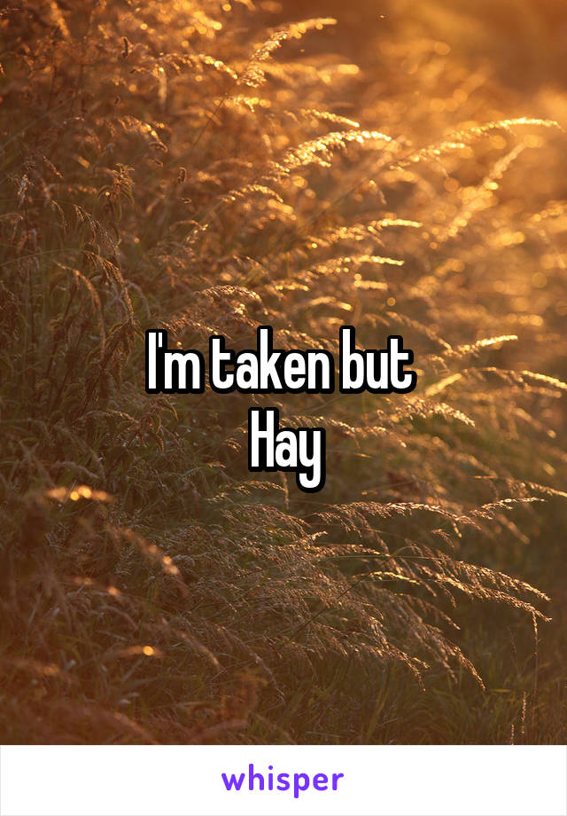I'm taken but 
Hay