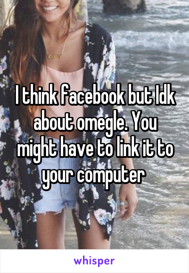 I think facebook but Idk about omegle. You might have to link it to your computer 