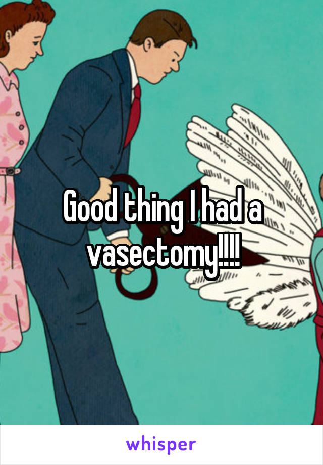 Good thing I had a vasectomy!!!!