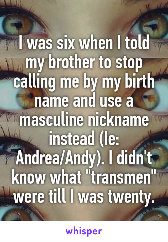 I was six when I told my brother to stop calling me by my birth name and use a masculine nickname instead (Ie: Andrea/Andy). I didn't know what "transmen" were till I was twenty.