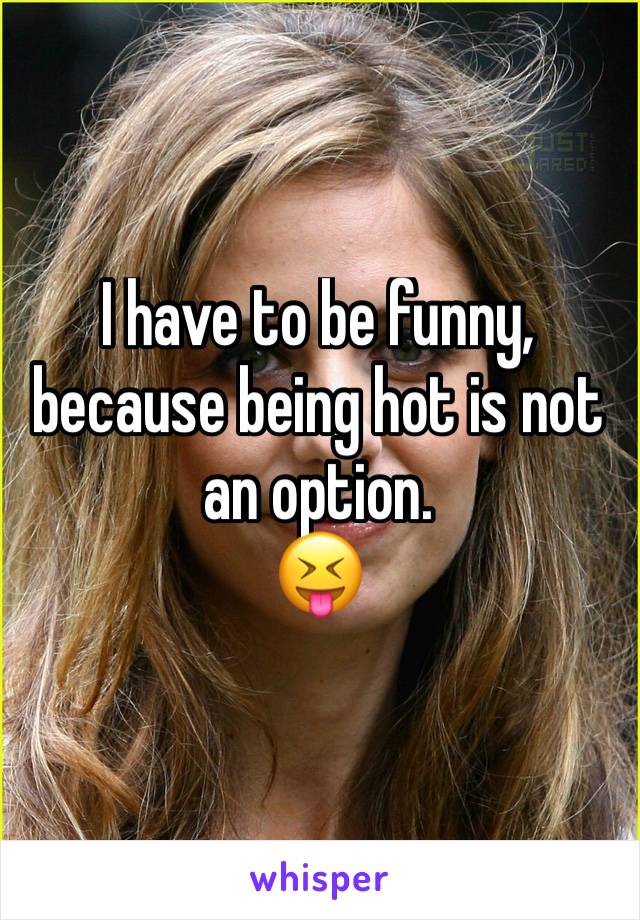I have to be funny, because being hot is not an option.
😝