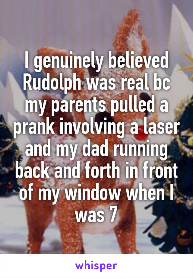 I genuinely believed Rudolph was real bc my parents pulled a prank involving a laser and my dad running back and forth in front of my window when I was 7