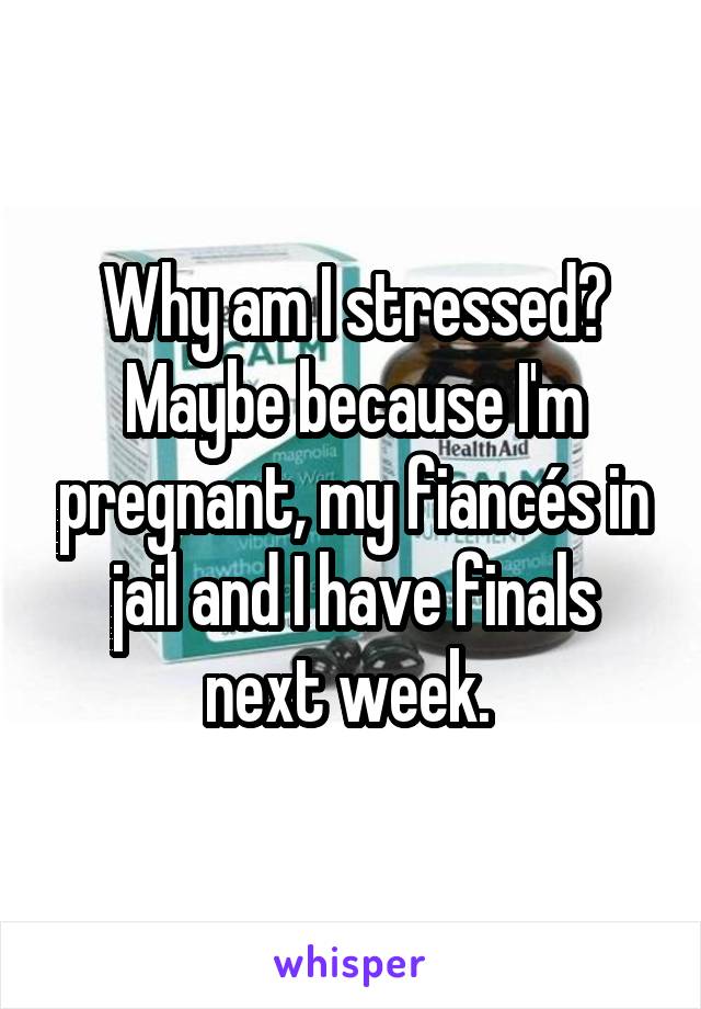 Why am I stressed? Maybe because I'm pregnant, my fiancés in jail and I have finals next week. 