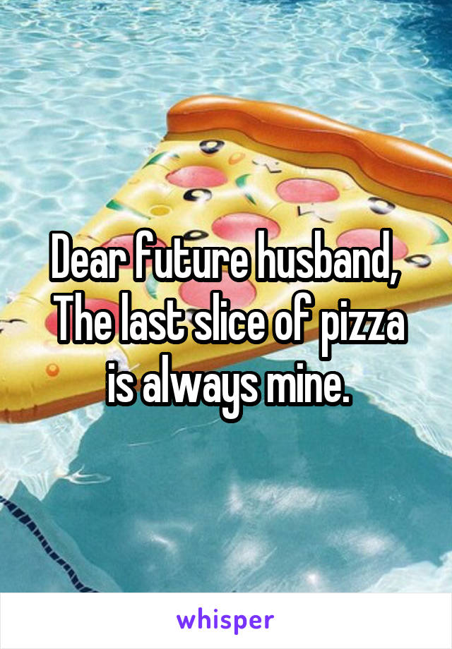 Dear future husband, 
The last slice of pizza is always mine.