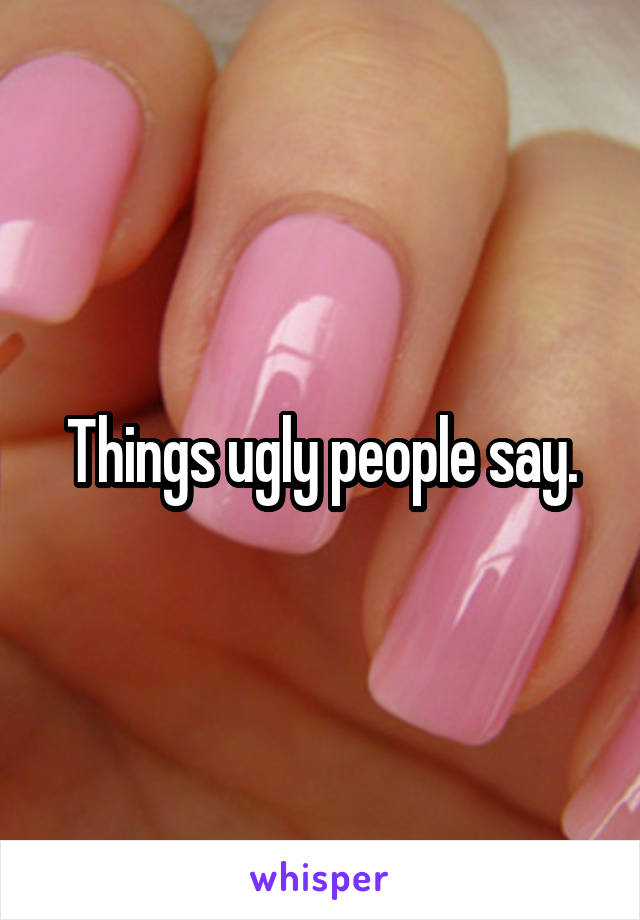 Things ugly people say.