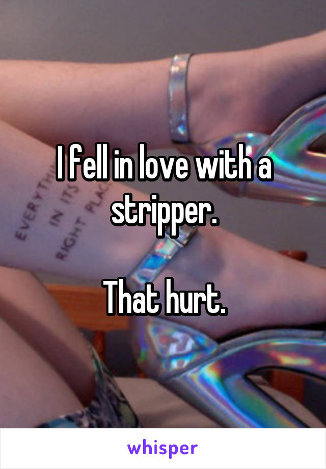 I fell in love with a stripper.

That hurt.