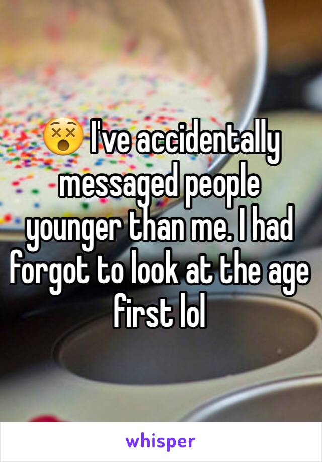 😵 I've accidentally messaged people younger than me. I had forgot to look at the age first lol 