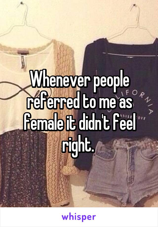 Whenever people referred to me as female it didn't feel right. 