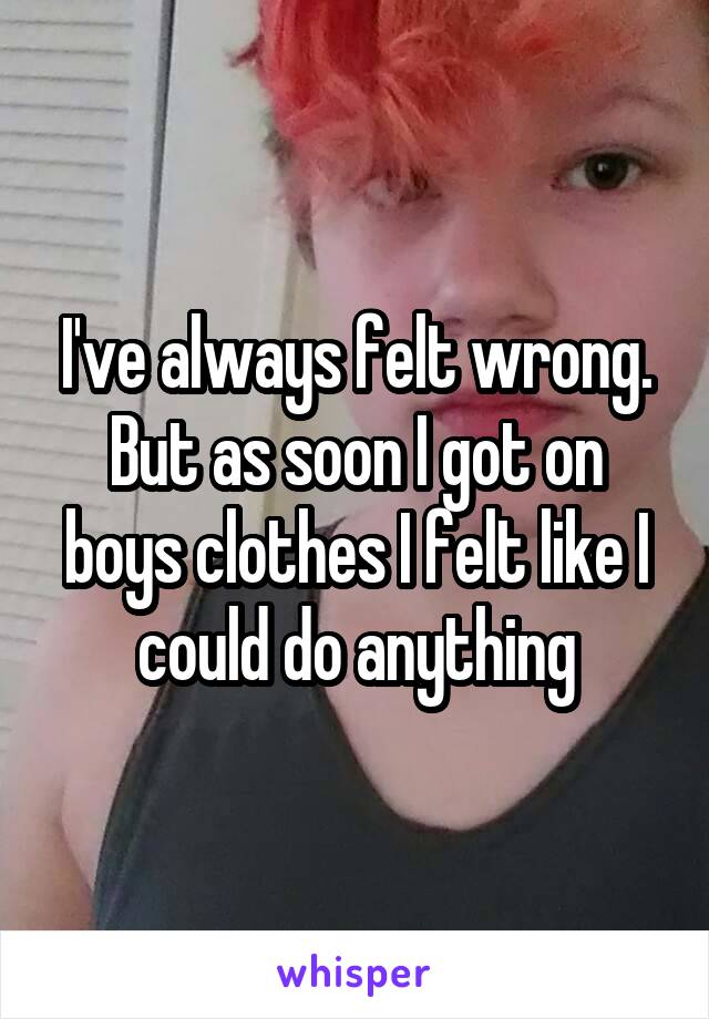 I've always felt wrong. But as soon I got on boys clothes I felt like I could do anything