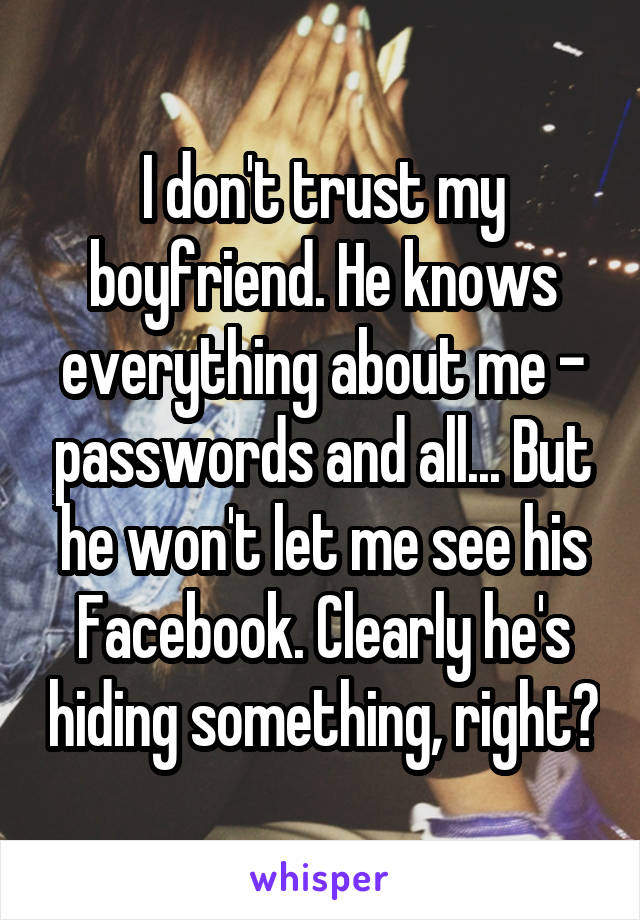 I don't trust my boyfriend. He knows everything about me - passwords and all... But he won't let me see his Facebook. Clearly he's hiding something, right?