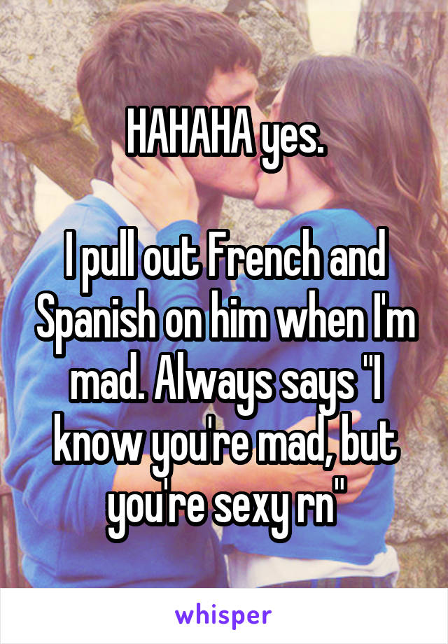 HAHAHA yes.

I pull out French and Spanish on him when I'm mad. Always says "I know you're mad, but you're sexy rn"