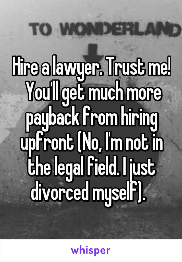 Hire a lawyer. Trust me!  You'll get much more payback from hiring upfront (No, I'm not in the legal field. I just divorced myself).  