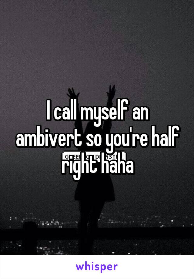 I call myself an ambivert so you're half right haha