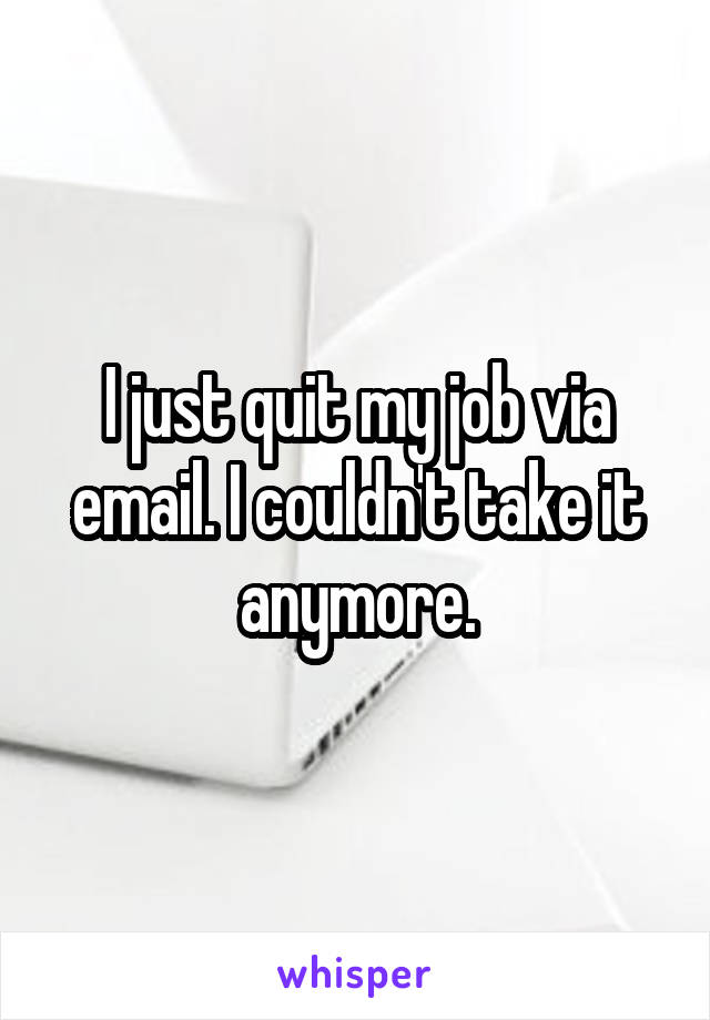 I just quit my job via email. I couldn't take it anymore.