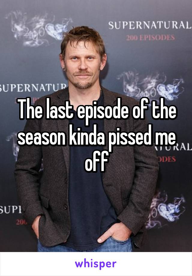 The last episode of the season kinda pissed me off