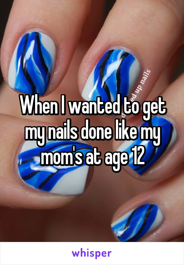 When I wanted to get my nails done like my mom's at age 12