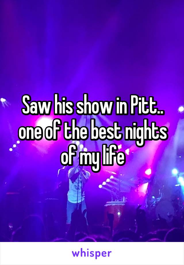 Saw his show in Pitt.. one of the best nights of my life