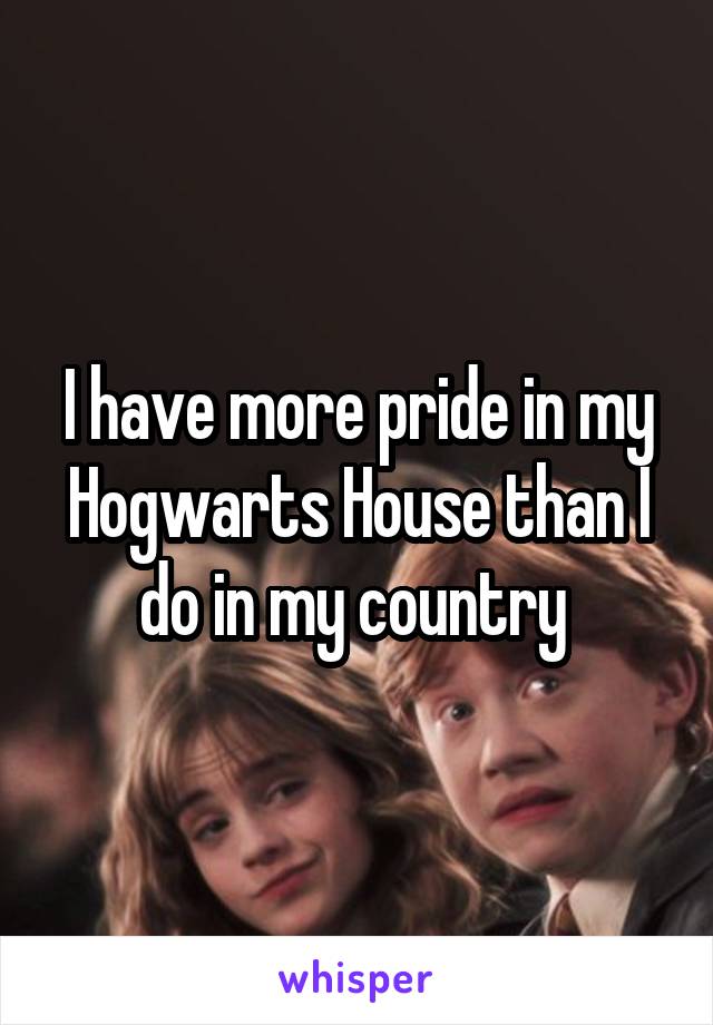 I have more pride in my Hogwarts House than I do in my country 