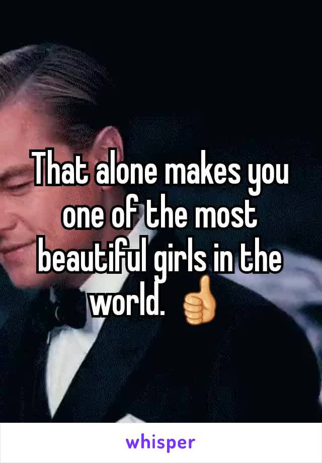 That alone makes you one of the most beautiful girls in the world. 👍 