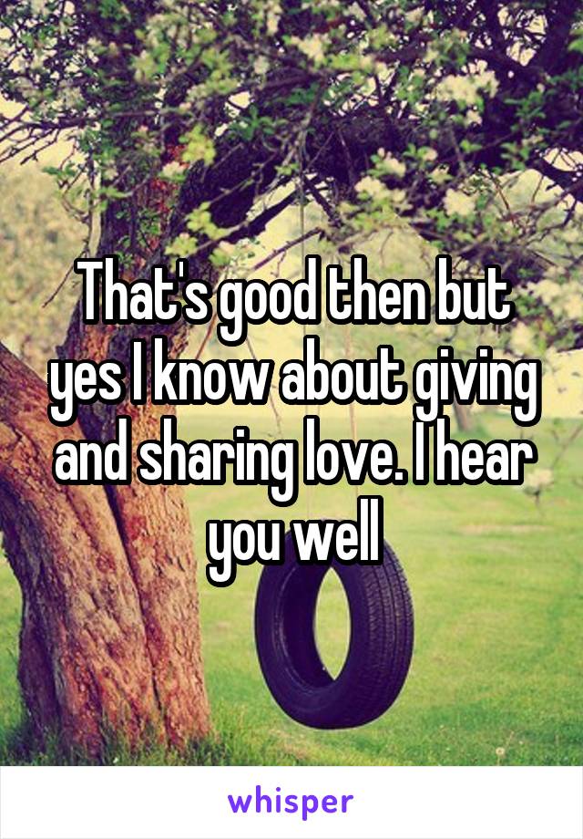 That's good then but yes I know about giving and sharing love. I hear you well