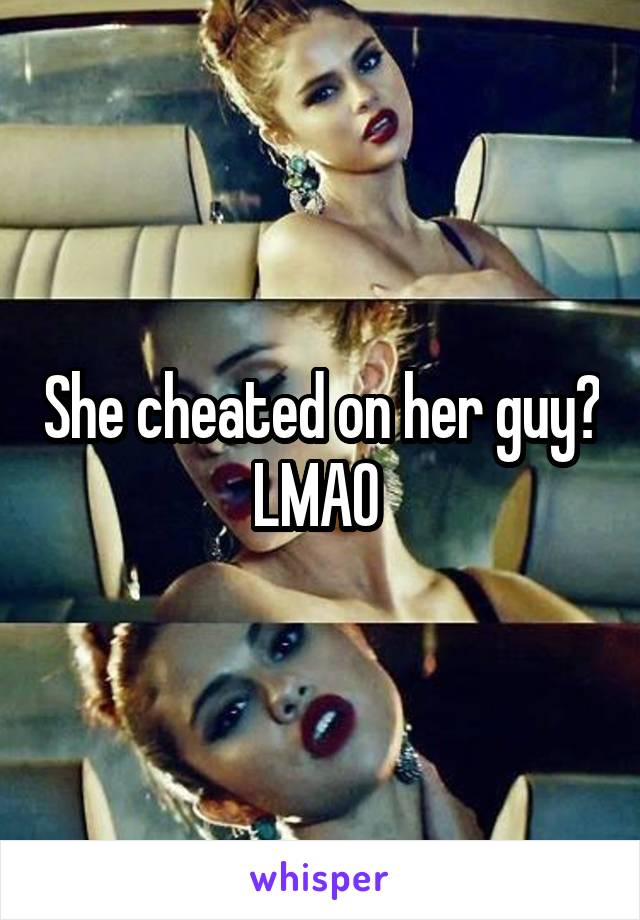 She cheated on her guy? LMAO 