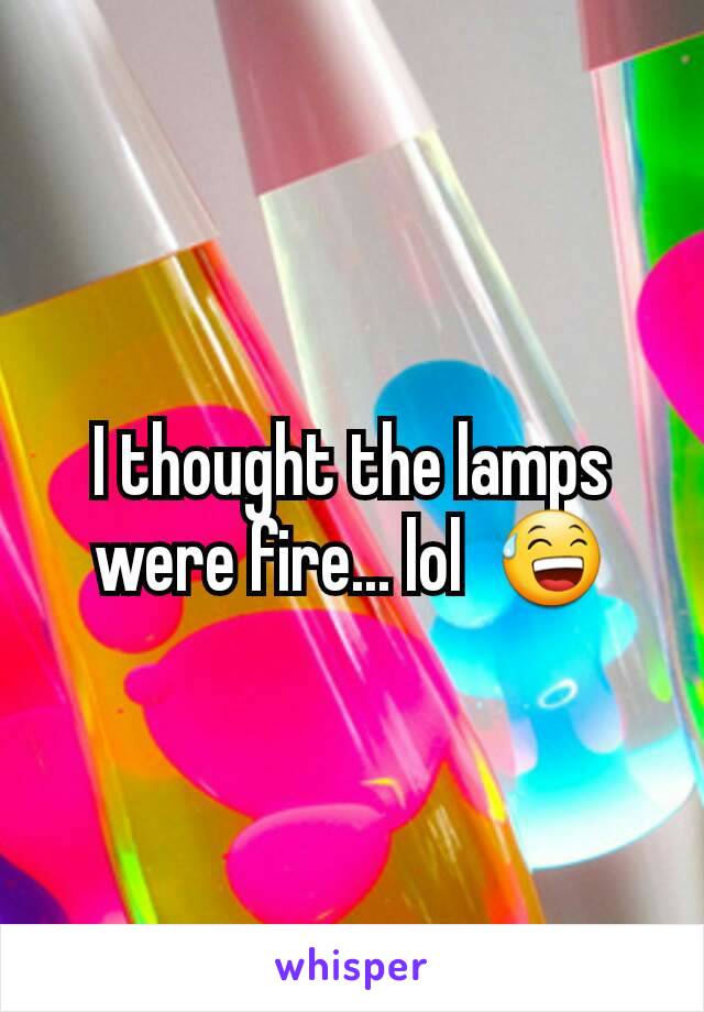 I thought the lamps were fire... lol  😅