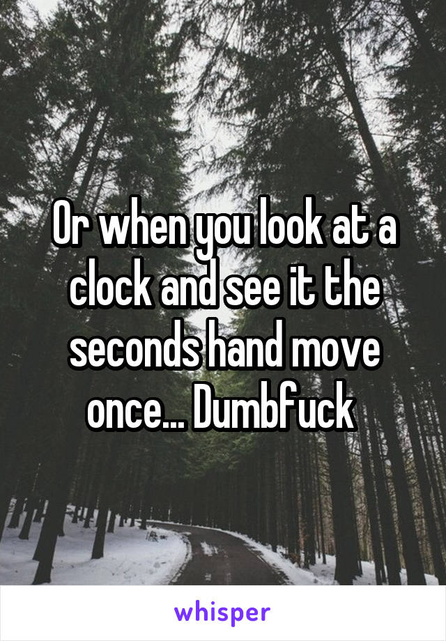 Or when you look at a clock and see it the seconds hand move once... Dumbfuck 