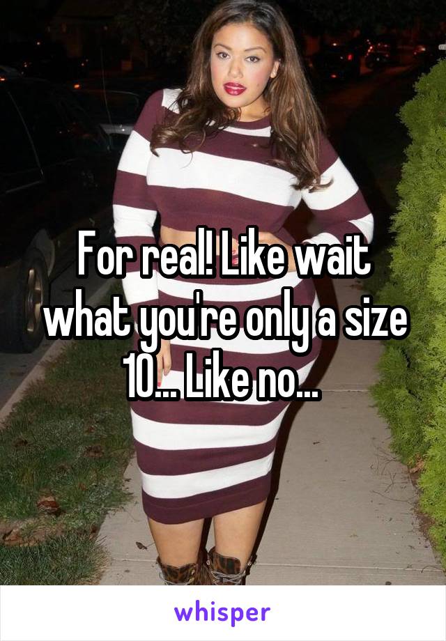 For real! Like wait what you're only a size 10... Like no... 