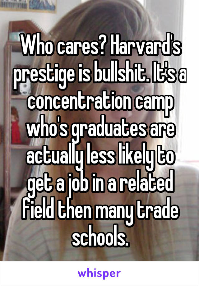 Who cares? Harvard's prestige is bullshit. It's a concentration camp who's graduates are actually less likely to get a job in a related field then many trade schools.