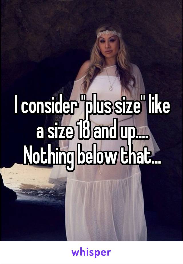 I consider "plus size" like a size 18 and up.... Nothing below that...